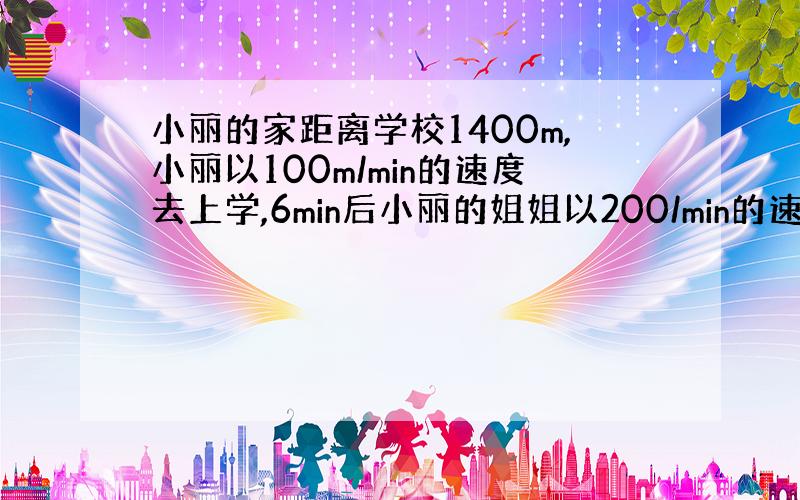 小丽的家距离学校1400m,小丽以100m/min的速度去上学,6min后小丽的姐姐以200/min的速度追小丽在途中追