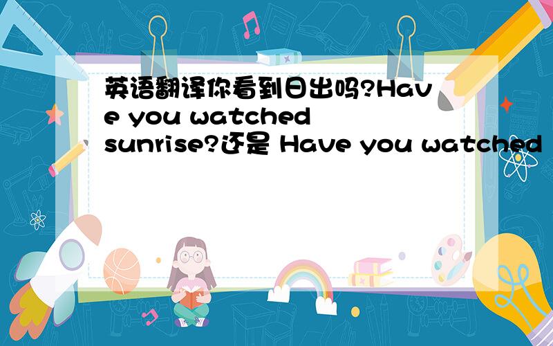 英语翻译你看到日出吗?Have you watched sunrise?还是 Have you watched【the】