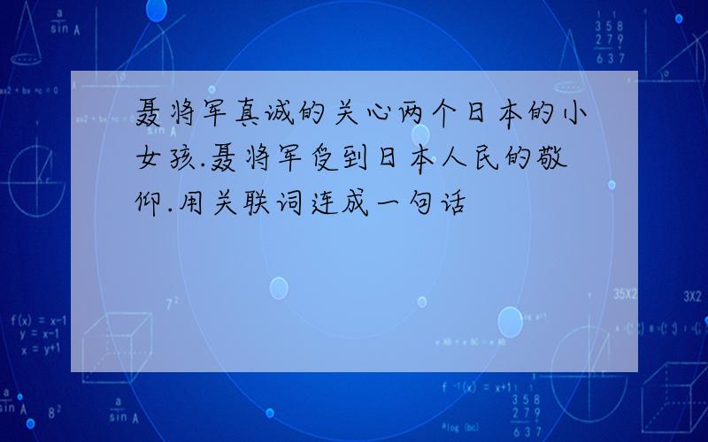 聂将军真诚的关心两个日本的小女孩.聂将军受到日本人民的敬仰.用关联词连成一句话