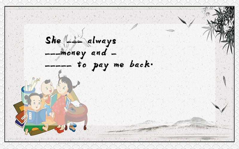 She ___ always___money and ______ to pay me back.