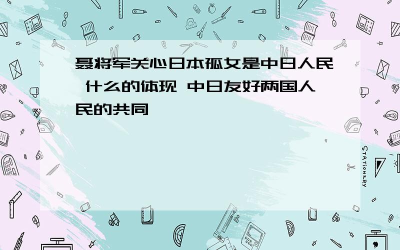 聂将军关心日本孤女是中日人民 什么的体现 中日友好两国人民的共同