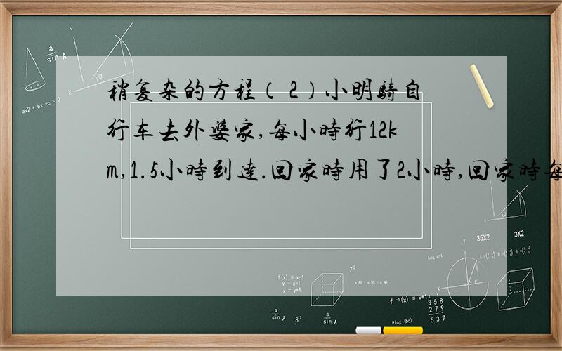 稍复杂的方程（ 2）小明骑自行车去外婆家,每小时行12km,1.5小时到达.回家时用了2小时,回家时每小时行多少千米?