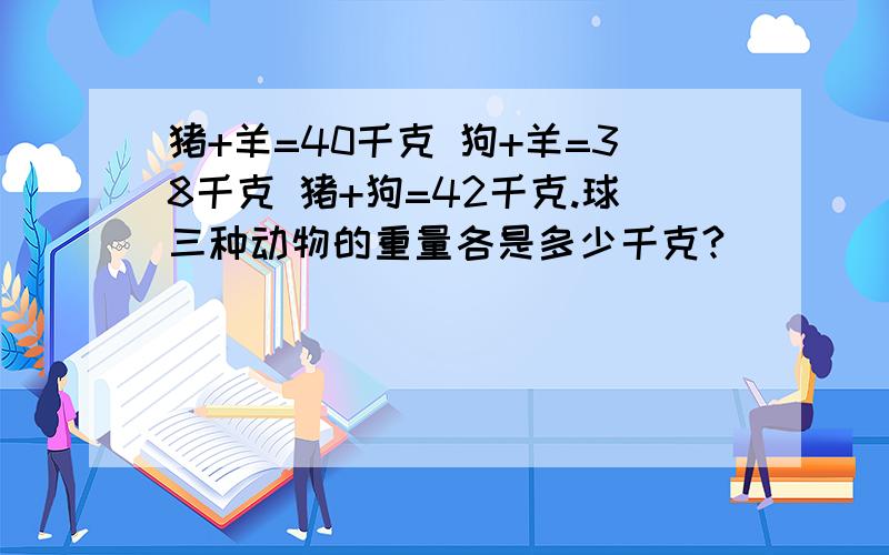 猪+羊=40千克 狗+羊=38千克 猪+狗=42千克.球三种动物的重量各是多少千克?