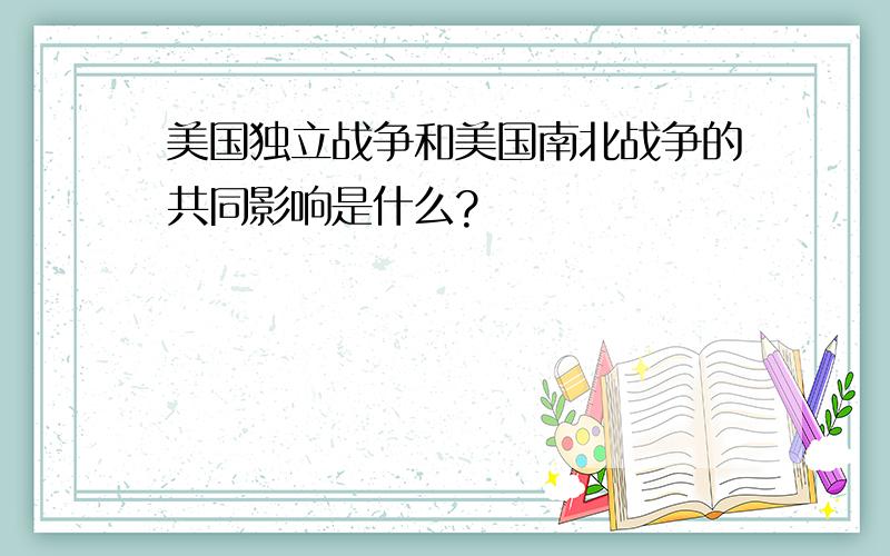 美国独立战争和美国南北战争的共同影响是什么?