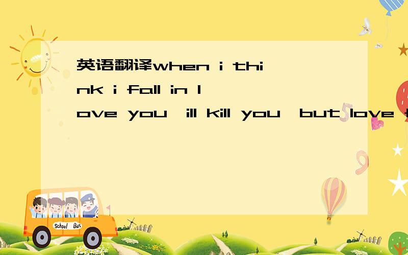 英语翻译when i think i fall in love you,ill kill you,but love fo