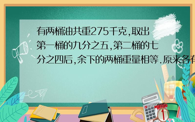 有两桶油共重275千克,取出第一桶的九分之五,第二桶的七分之四后,余下的两桶重量相等.原来各有多少千克