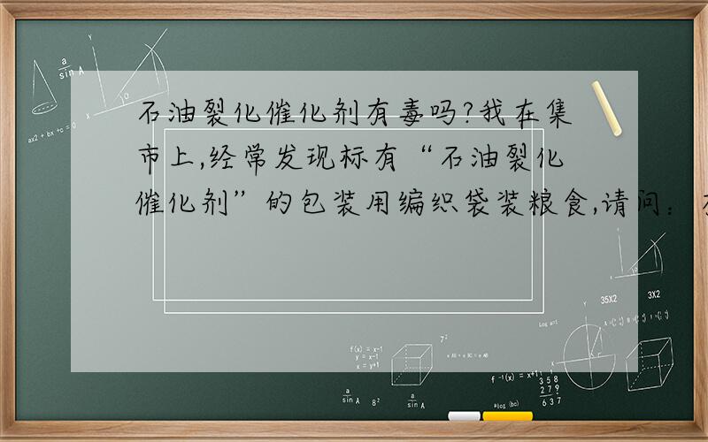 石油裂化催化剂有毒吗?我在集市上,经常发现标有“石油裂化催化剂”的包装用编织袋装粮食,请问：有毒吗