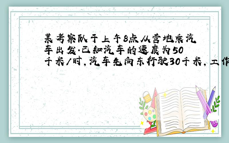 某考察队于上午8点从营地乘汽车出发.已知汽车的速度为50千米/时,汽车先向东行驶30千米,工作30分钟,然