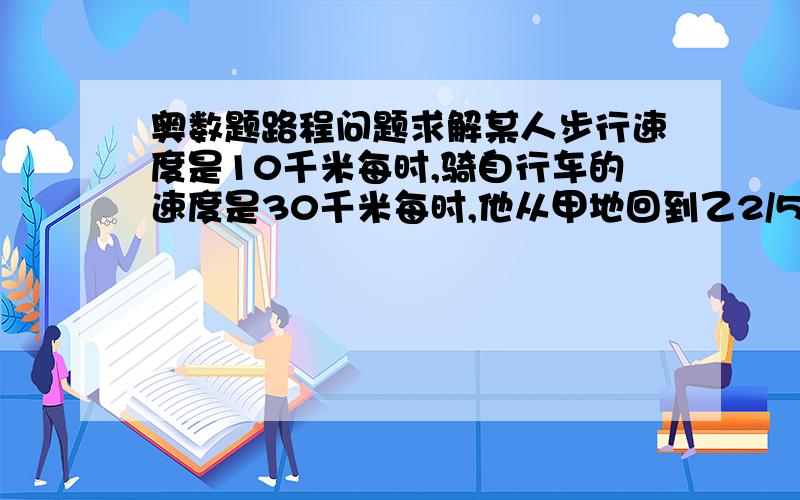 奥数题路程问题求解某人步行速度是10千米每时,骑自行车的速度是30千米每时,他从甲地回到乙2/5的路程走路,3/5的路程