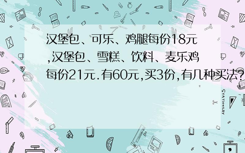 汉堡包、可乐、鸡腿每份18元,汉堡包、雪糕、饮料、麦乐鸡每份21元.有60元,买3份,有几种买法?