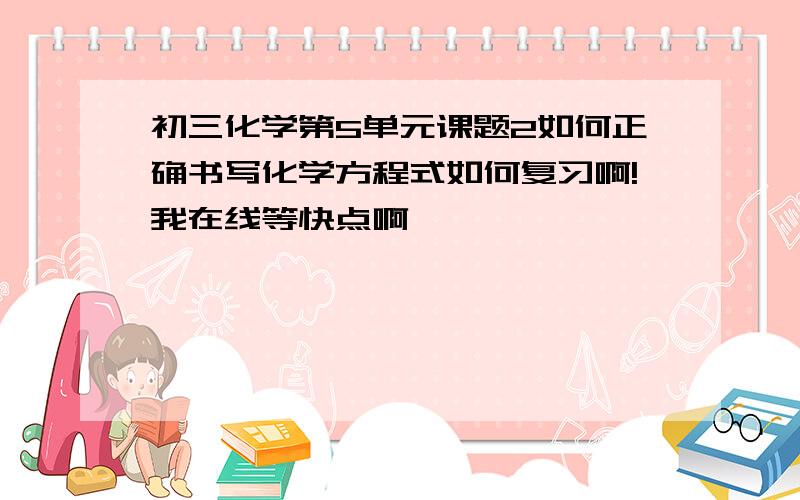 初三化学第5单元课题2如何正确书写化学方程式如何复习啊!我在线等快点啊