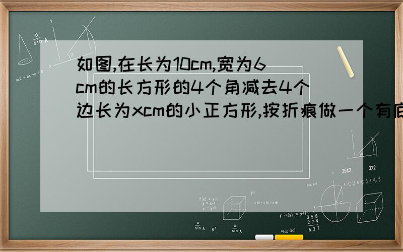 如图,在长为10cm,宽为6cm的长方形的4个角减去4个边长为xcm的小正方形,按折痕做一个有底无盖的长方体盒子