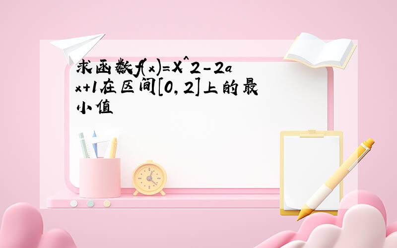 求函数f(x)=X^2-2ax+1在区间[0,2]上的最小值