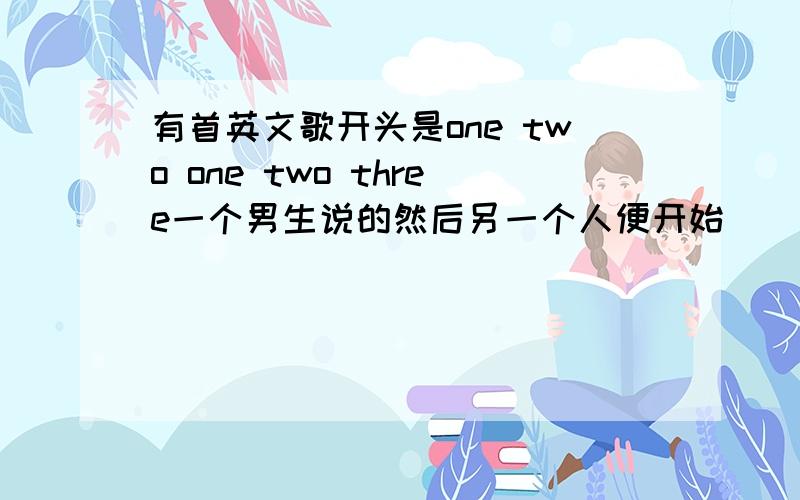 有首英文歌开头是one two one two three一个男生说的然后另一个人便开始