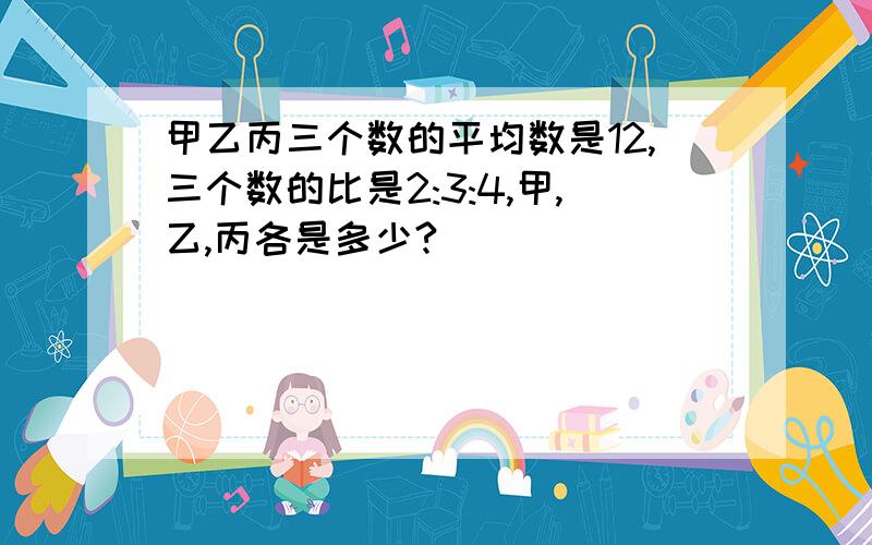 甲乙丙三个数的平均数是12,三个数的比是2:3:4,甲,乙,丙各是多少?