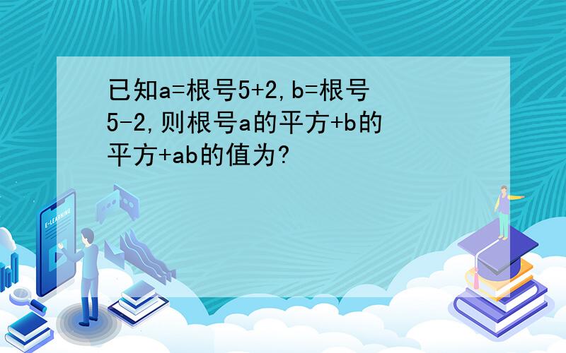 已知a=根号5+2,b=根号5-2,则根号a的平方+b的平方+ab的值为?