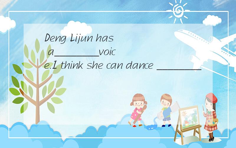 Deng Lijun has a________voice.I think she can dance ________