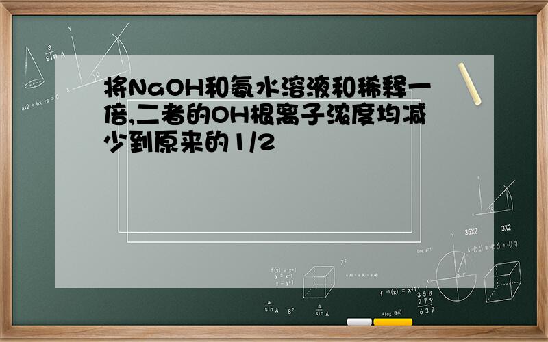 将NaOH和氨水溶液和稀释一倍,二者的OH根离子浓度均减少到原来的1/2