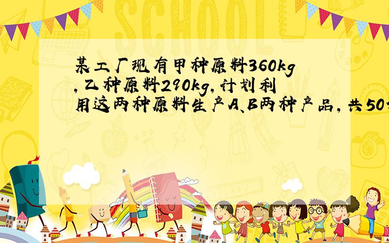 某工厂现有甲种原料360kg,乙种原料290kg,计划利用这两种原料生产A、B两种产品,共50件.已知生产一件A种产品需