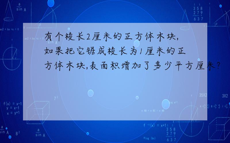 有个棱长2厘米的正方体木块,如果把它锯成棱长为1厘米的正方体木块,表面积增加了多少平方厘米?