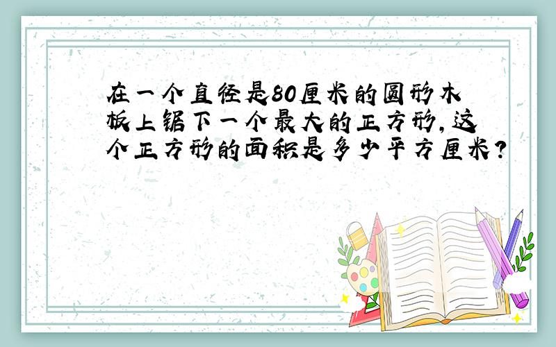 在一个直径是80厘米的圆形木板上锯下一个最大的正方形,这个正方形的面积是多少平方厘米?