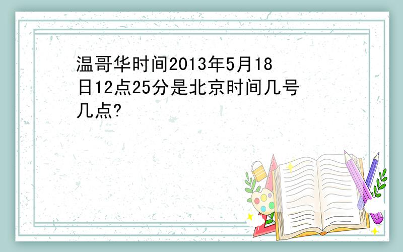 温哥华时间2013年5月18日12点25分是北京时间几号几点?