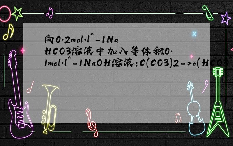 向0.2mol.l^-1NaHCO3溶液中加入等体积0.1mol.l^-1NaOH溶液:C(CO3)2->c(HCO3^