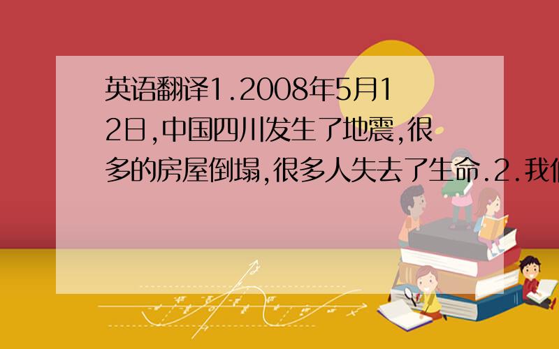 英语翻译1.2008年5月12日,中国四川发生了地震,很多的房屋倒塌,很多人失去了生命.2.我们讨论了几个地震发生后逃跑