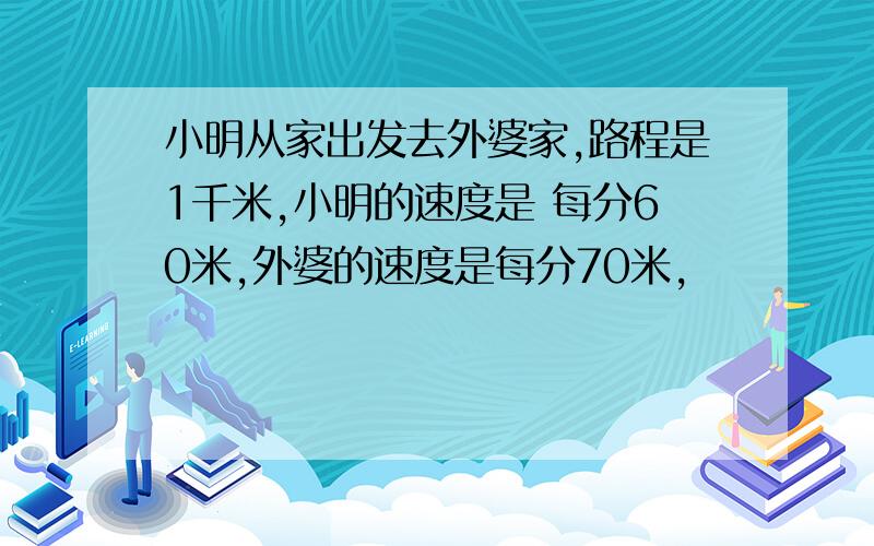 小明从家出发去外婆家,路程是1千米,小明的速度是 每分60米,外婆的速度是每分70米,