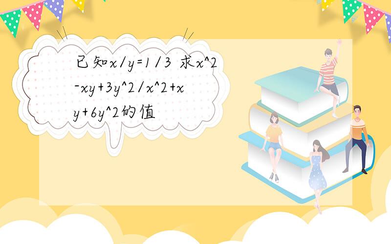 已知x/y=1/3 求x^2-xy+3y^2/x^2+xy+6y^2的值