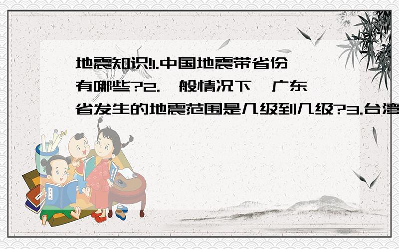 地震知识!1.中国地震带省份有哪些?2.一般情况下,广东省发生的地震范围是几级到几级?3.台湾发生的地震最多可以到几级,