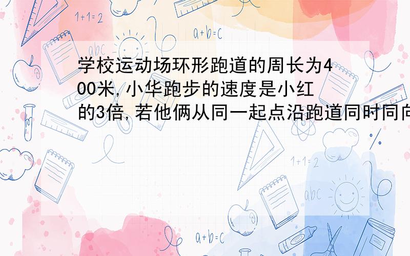 学校运动场环形跑道的周长为400米,小华跑步的速度是小红的3倍,若他俩从同一起点沿跑道同时同向出发,5分钟后小华第一次与