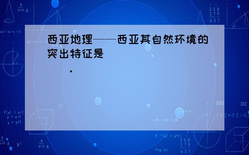 西亚地理——西亚其自然环境的突出特征是___________.