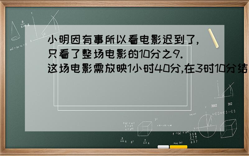 小明因有事所以看电影迟到了,只看了整场电影的10分之9.这场电影需放映1小时40分,在3时10分结束.小明是