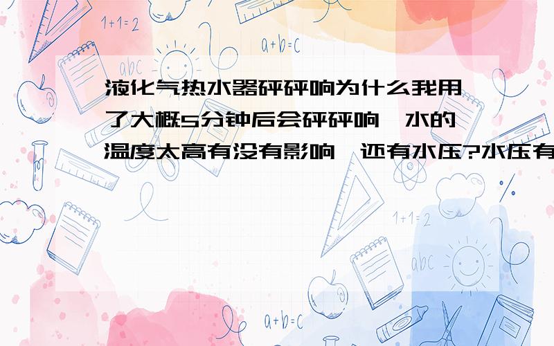 液化气热水器砰砰响为什么我用了大概5分钟后会砰砰响,水的温度太高有没有影响,还有水压?水压有没有关系,而且每次都是差不多