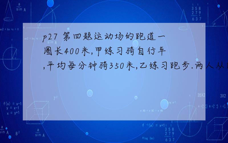 p27 第四题运动场的跑道一圈长400米,甲练习骑自行车,平均每分钟骑350米,乙练习跑步.两人从同一处同时反向出发,经