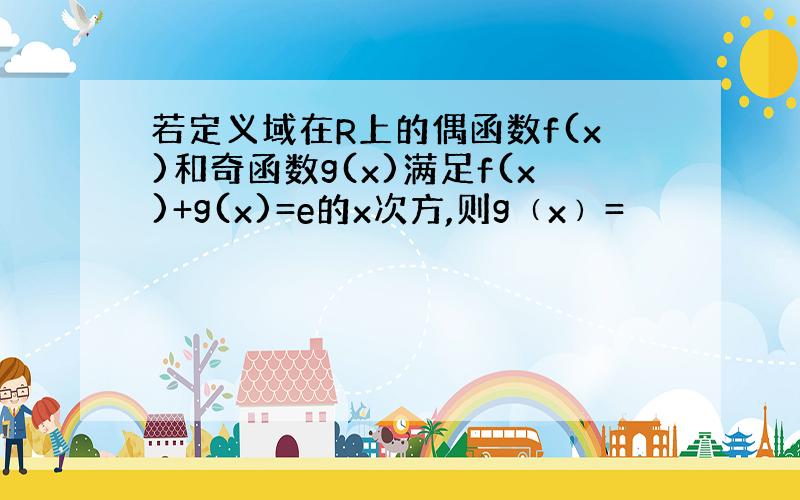 若定义域在R上的偶函数f(x)和奇函数g(x)满足f(x)+g(x)=e的x次方,则g﹙x﹚=