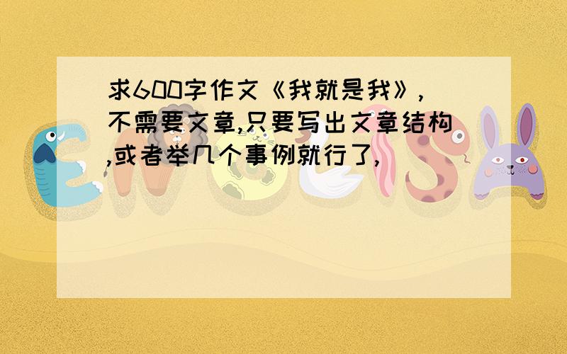 求600字作文《我就是我》,不需要文章,只要写出文章结构,或者举几个事例就行了,