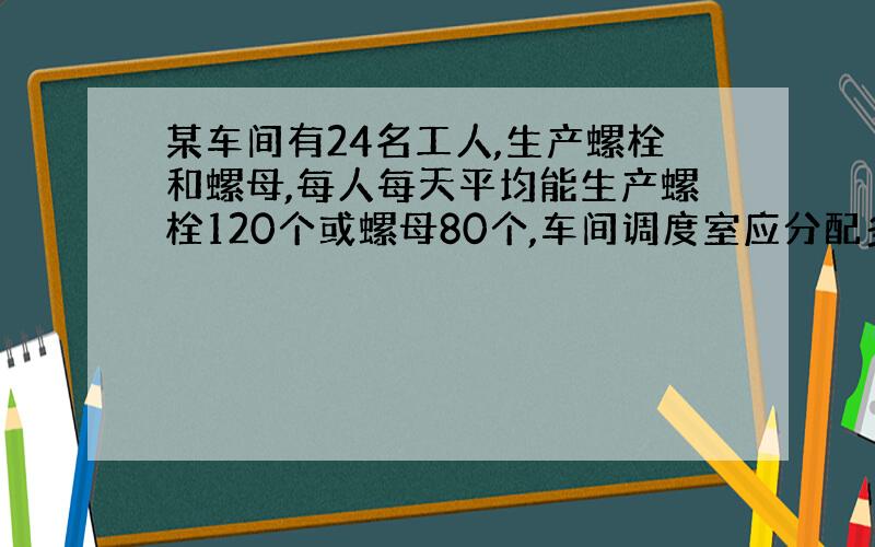 某车间有24名工人,生产螺栓和螺母,每人每天平均能生产螺栓120个或螺母80个,车间调度室应分配多少工人生