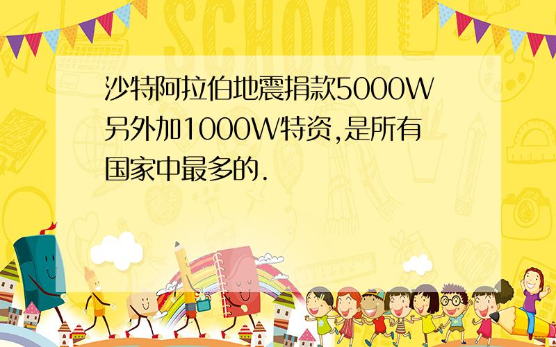 沙特阿拉伯地震捐款5000W另外加1000W特资,是所有国家中最多的.