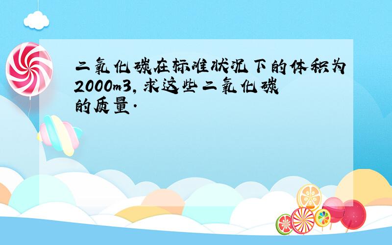 二氧化碳在标准状况下的体积为2000m3,求这些二氧化碳的质量.