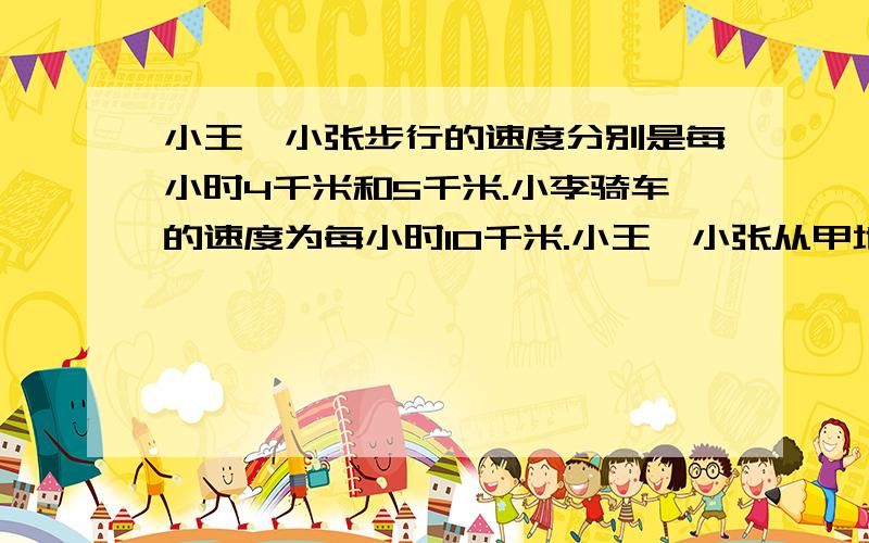 小王、小张步行的速度分别是每小时4千米和5千米.小李骑车的速度为每小时10千米.小王、小张从甲地到乙地,小李从乙地到甲地