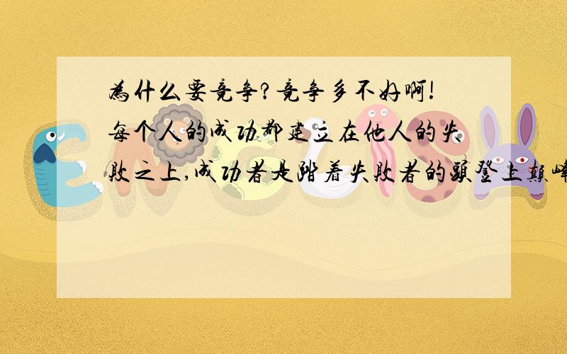 为什么要竞争?竞争多不好啊!每个人的成功都建立在他人的失败之上,成功者是踏着失败者的头登上颠峰.胜利者的胜利造成了失败者