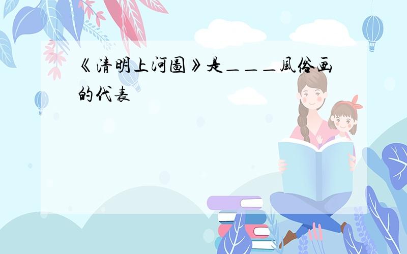 《清明上河图》是＿＿＿风俗画的代表