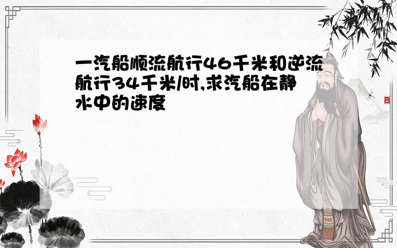 一汽船顺流航行46千米和逆流航行34千米/时,求汽船在静水中的速度