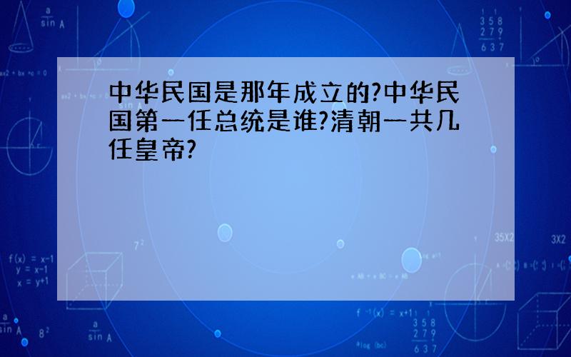 中华民国是那年成立的?中华民国第一任总统是谁?清朝一共几任皇帝?