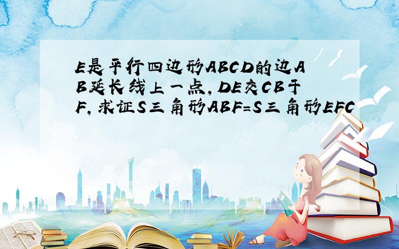 E是平行四边形ABCD的边AB延长线上一点,DE交CB于F,求证S三角形ABF=S三角形EFC