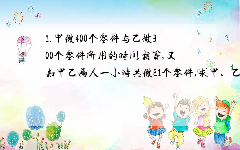 1.甲做400个零件与乙做300个零件所用的时间相等,又知甲乙两人一小时共做21个零件,求甲、乙每人每小时各作多少零件?