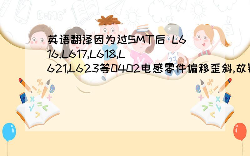 英语翻译因为过SMT后 L616.L617,L618,L621,L623等0402电感零件偏移歪斜,故针对零件做了温度冲