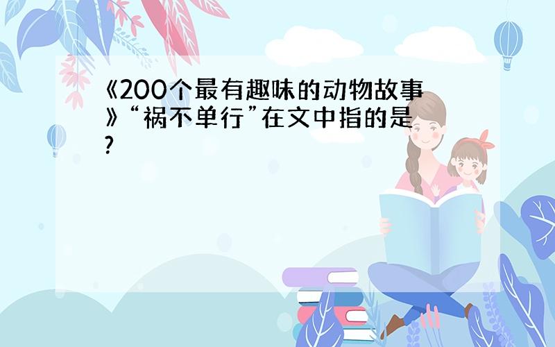 《200个最有趣味的动物故事》 “祸不单行”在文中指的是?